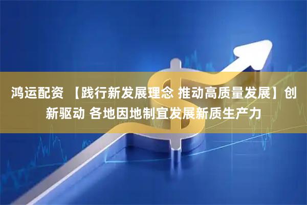 鸿运配资 【践行新发展理念 推动高质量发展】创新驱动 各地因地制宜发展新质生产力