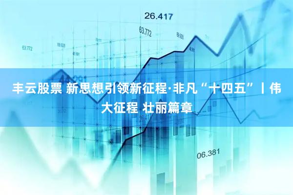 丰云股票 新思想引领新征程·非凡“十四五”丨伟大征程 壮丽篇章