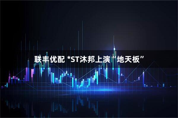 联丰优配 *ST沐邦上演“地天板”