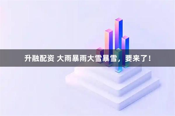 升融配资 大雨暴雨大雪暴雪，要来了！