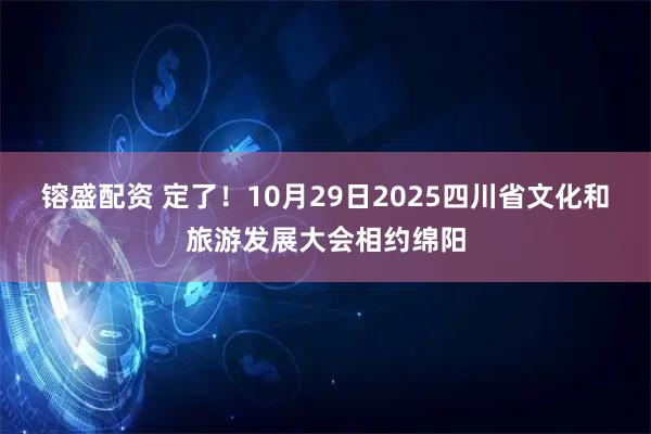 镕盛配资 定了！10月29日2025四川省文化和旅游发展大会相约绵阳