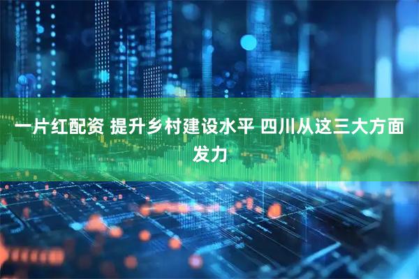 一片红配资 提升乡村建设水平 四川从这三大方面发力