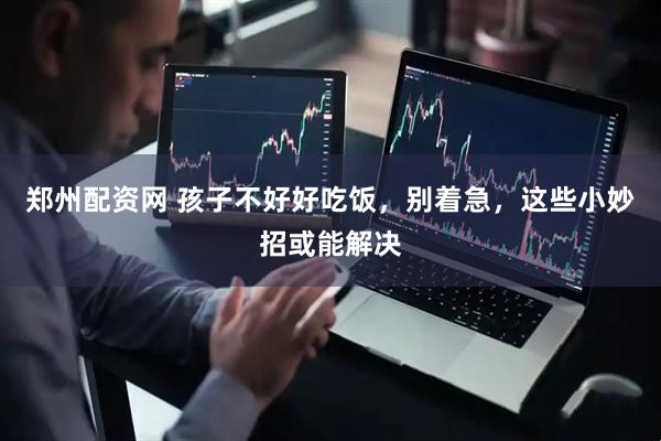 郑州配资网 孩子不好好吃饭，别着急，这些小妙招或能解决