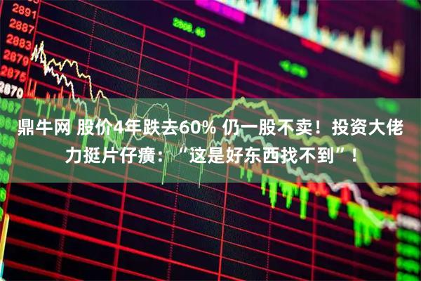 鼎牛网 股价4年跌去60% 仍一股不卖！投资大佬力挺片仔癀：“这是好东西找不到”！