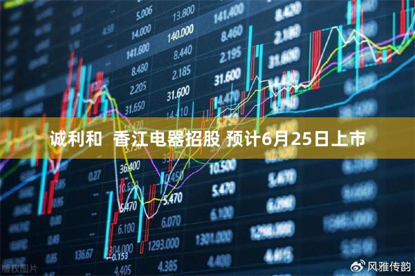 诚利和  香江电器招股 预计6月25日上市