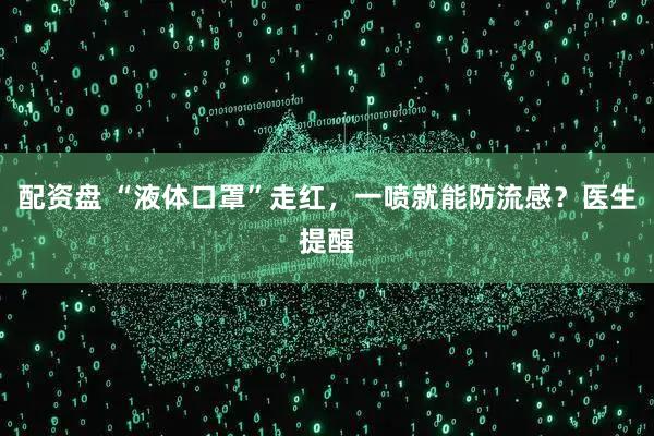 配资盘 “液体口罩”走红，一喷就能防流感？医生提醒