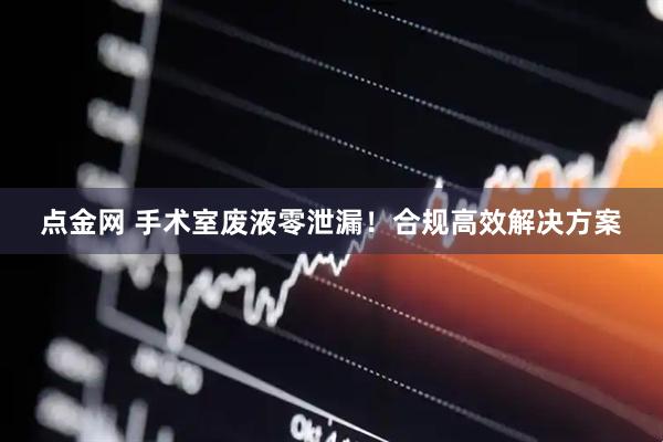 点金网 手术室废液零泄漏！合规高效解决方案