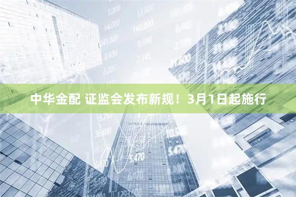 中华金配 证监会发布新规！3月1日起施行