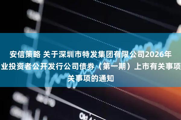 安信策略 关于深圳市特发集团有限公司2026年面向专业投资者公开发行公司债券（第一期）上市有关事项的通知