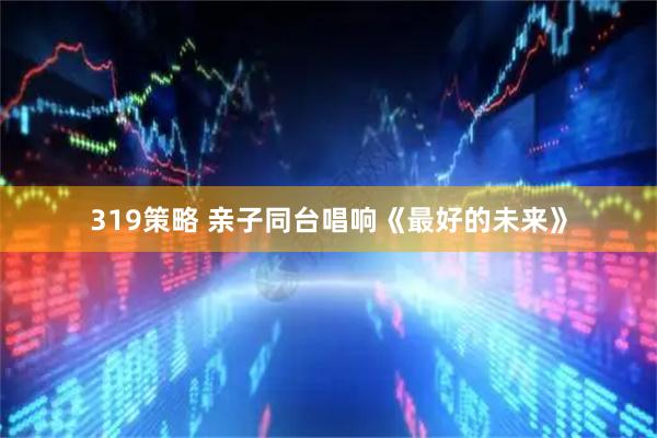 319策略 亲子同台唱响《最好的未来》