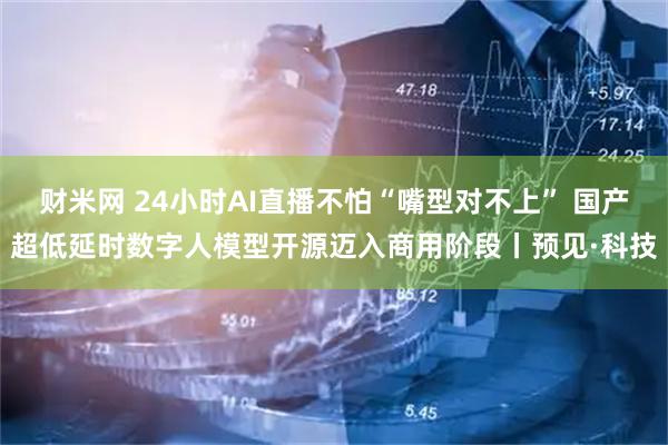 财米网 24小时AI直播不怕“嘴型对不上” 国产超低延时数字人模型开源迈入商用阶段丨预见·科技
