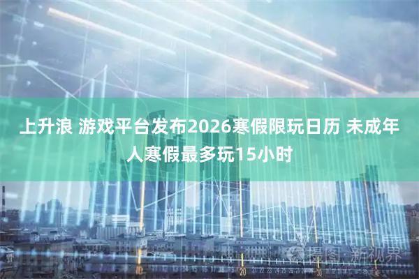 上升浪 游戏平台发布2026寒假限玩日历 未成年人寒假最多玩15小时