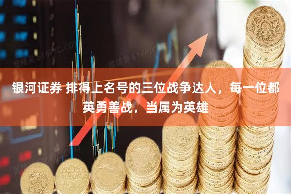 银河证券 排得上名号的三位战争达人，每一位都英勇善战，当属为英雄