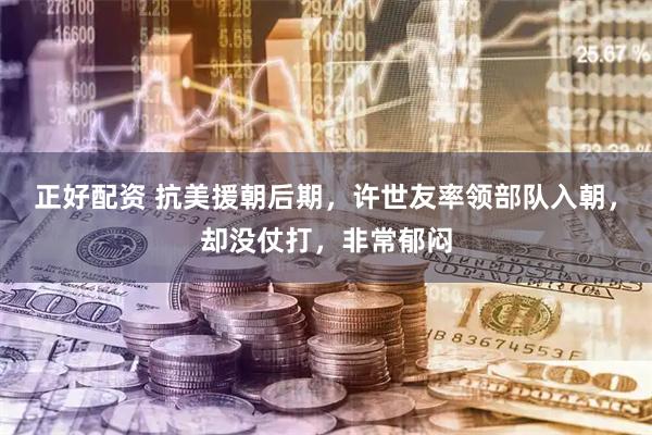 正好配资 抗美援朝后期，许世友率领部队入朝，却没仗打，非常郁闷