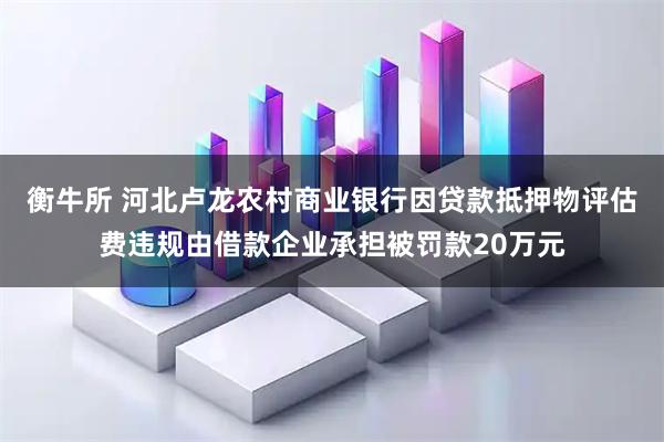 衡牛所 河北卢龙农村商业银行因贷款抵押物评估费违规由借款企业承担被罚款20万元