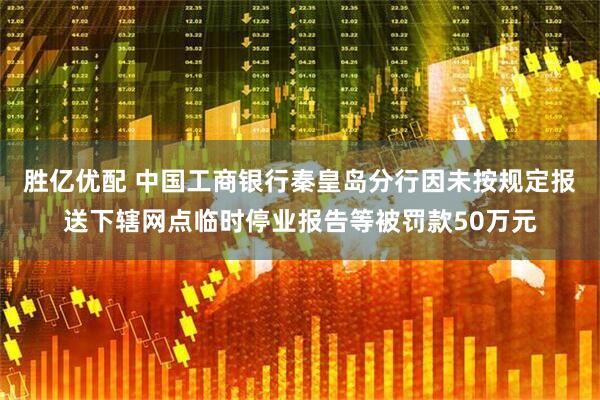 胜亿优配 中国工商银行秦皇岛分行因未按规定报送下辖网点临时停业报告等被罚款50万元