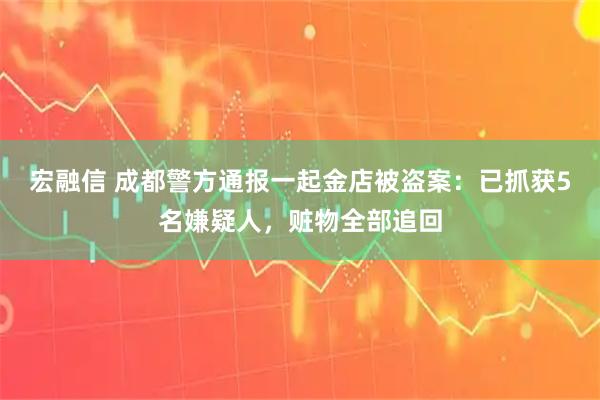 宏融信 成都警方通报一起金店被盗案：已抓获5名嫌疑人，赃物全部追回