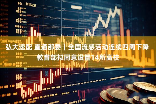 弘大速配 直通部委｜全国流感活动连续四周下降 教育部拟同意设置14所高校