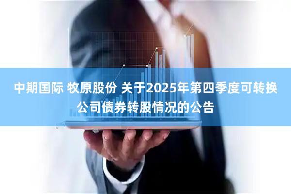 中期国际 牧原股份 关于2025年第四季度可转换公司债券转股情况的公告