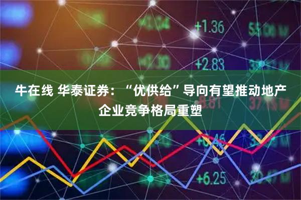 牛在线 华泰证券：“优供给”导向有望推动地产企业竞争格局重塑