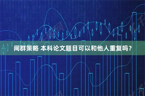 间群策略 本科论文题目可以和他人重复吗？