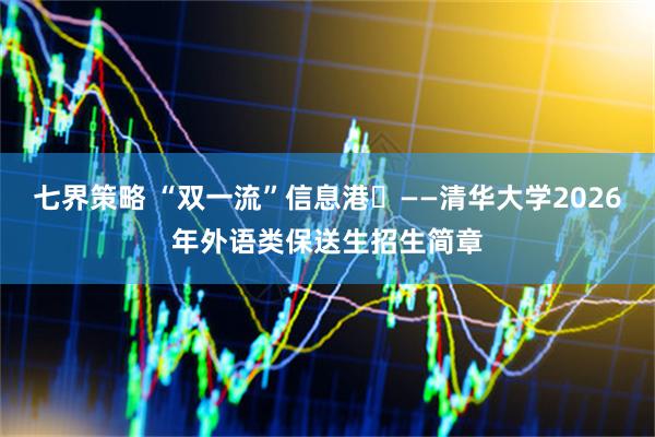 七界策略 “双一流”信息港㉚——清华大学2026年外语类保送生招生简章