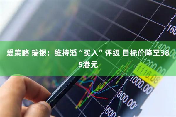 爱策略 瑞银：维持滔“买入”评级 目标价降至385港元