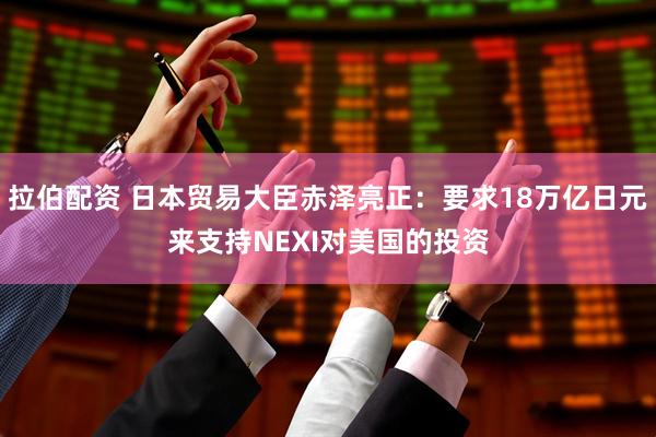 拉伯配资 日本贸易大臣赤泽亮正：要求18万亿日元来支持NEXI对美国的投资
