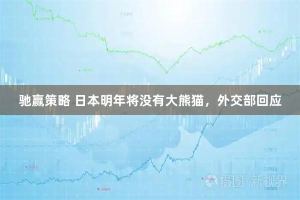 驰赢策略 日本明年将没有大熊猫，外交部回应