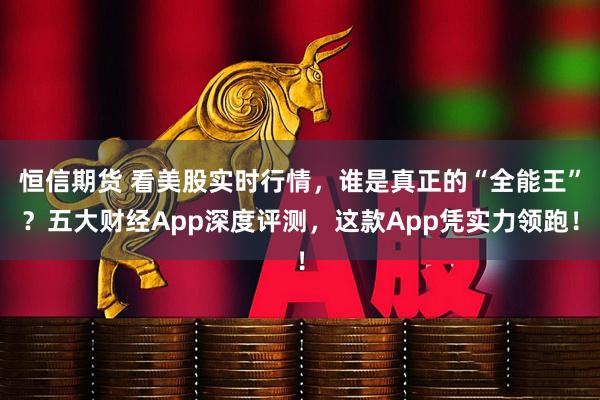 恒信期货 看美股实时行情，谁是真正的“全能王”？五大财经App深度评测，这款App凭实力领跑！