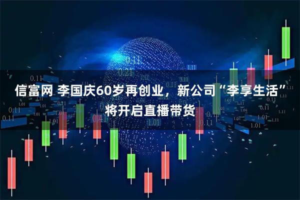 信富网 李国庆60岁再创业，新公司“李享生活”将开启直播带货