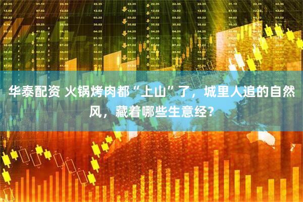 华泰配资 火锅烤肉都“上山”了，城里人追的自然风，藏着哪些生意经？