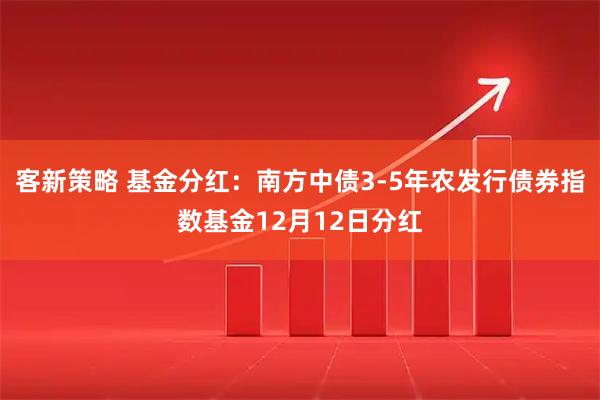 客新策略 基金分红：南方中债3-5年农发行债券指数基金12月12日分红