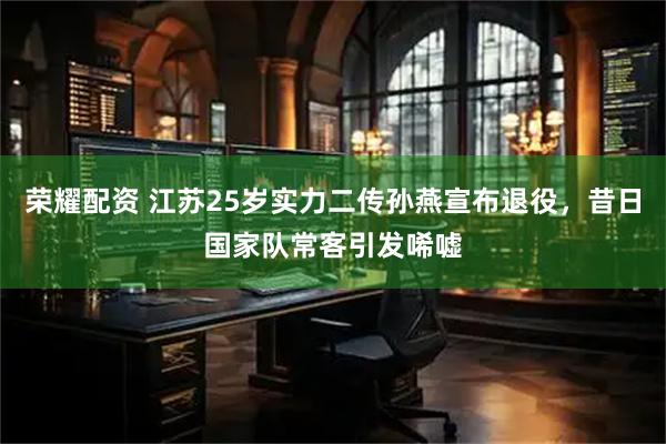 荣耀配资 江苏25岁实力二传孙燕宣布退役，昔日国家队常客引发唏嘘