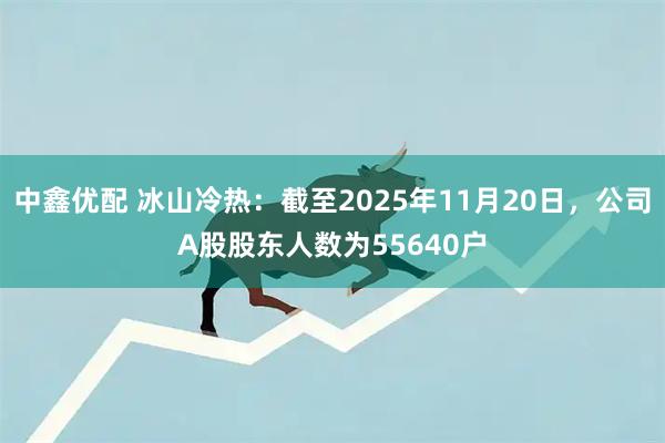 中鑫优配 冰山冷热：截至2025年11月20日，公司A股股东人数为55640户