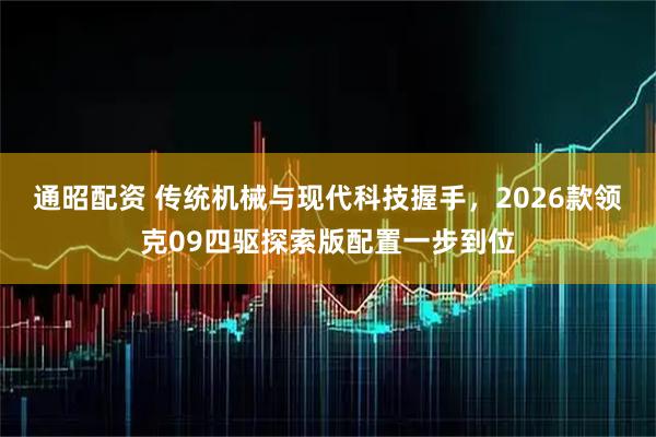 通昭配资 传统机械与现代科技握手，2026款领克09四驱探索版配置一步到位