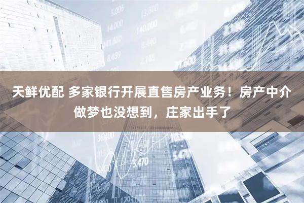 天鲜优配 多家银行开展直售房产业务！房产中介做梦也没想到，庄家出手了