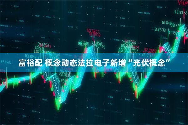 富裕配 概念动态法拉电子新增“光伏概念”