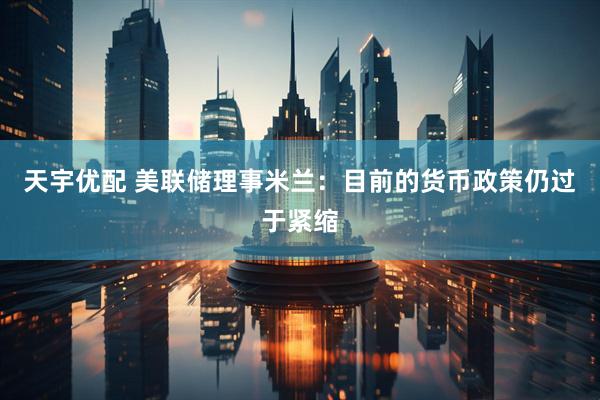 天宇优配 美联储理事米兰：目前的货币政策仍过于紧缩