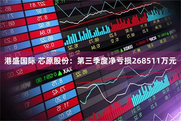 港盛国际 芯原股份：第三季度净亏损268511万元
