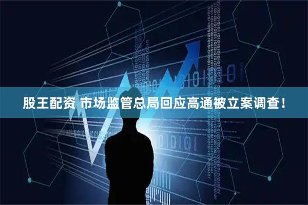 股王配资 市场监管总局回应高通被立案调查！