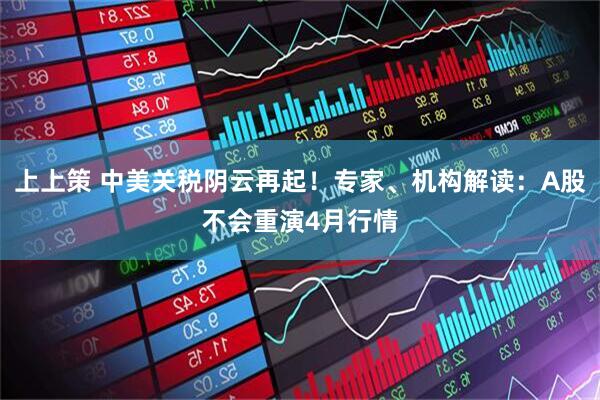 上上策 中美关税阴云再起！专家、机构解读：A股不会重演4月行情
