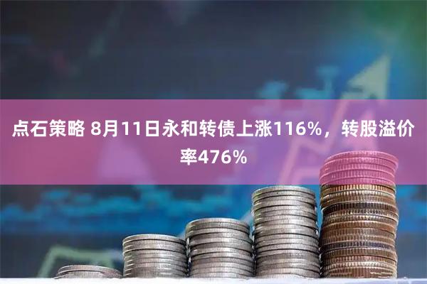 点石策略 8月11日永和转债上涨116%，转股溢价率476%