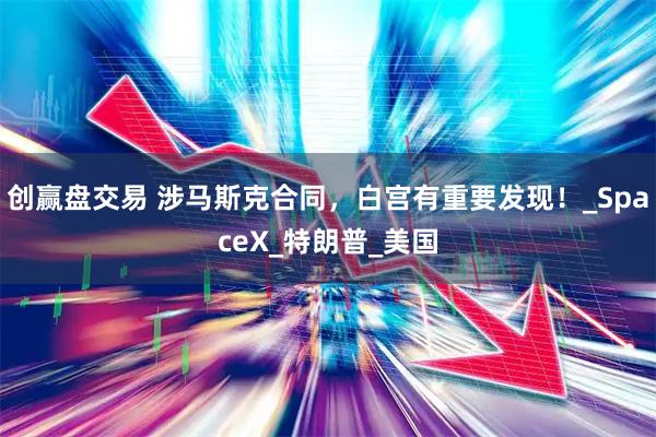创赢盘交易 涉马斯克合同，白宫有重要发现！_SpaceX_特朗普_美国