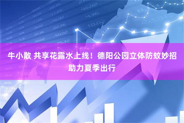 牛小散 共享花露水上线！德阳公园立体防蚊妙招助力夏季出行