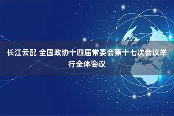 长江云配 全国政协十四届常委会第十七次会议举行全体会议