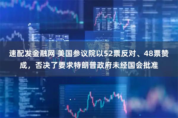速配发金融网 美国参议院以52票反对、48票赞成，否决了要求特朗普政府未经国会批准