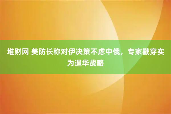 堆财网 美防长称对伊决策不虑中俄，专家戳穿实为遏华战略